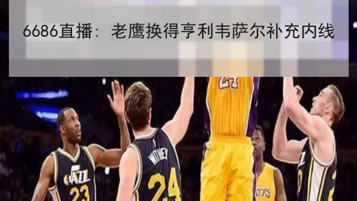 6686直播: 老鹰换得亨利韦萨尔补充内线