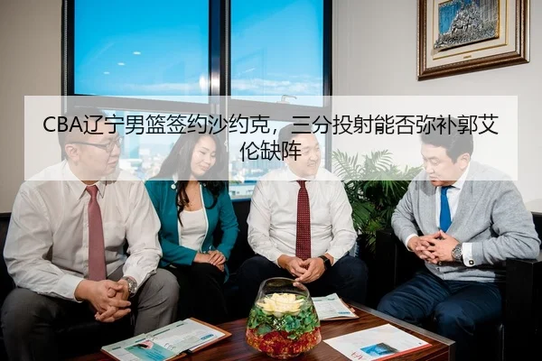 CBA辽宁男篮签约沙约克，三分投射能否弥补郭艾伦缺阵