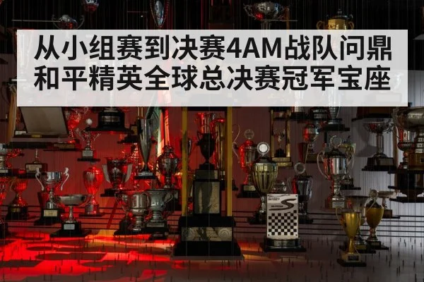 从小组赛到决赛4AM战队问鼎和平精英全球总决赛冠军宝座