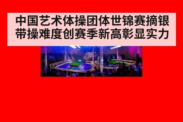 中国艺术体操团体世锦赛摘银带操难度创赛季新高彰显实力