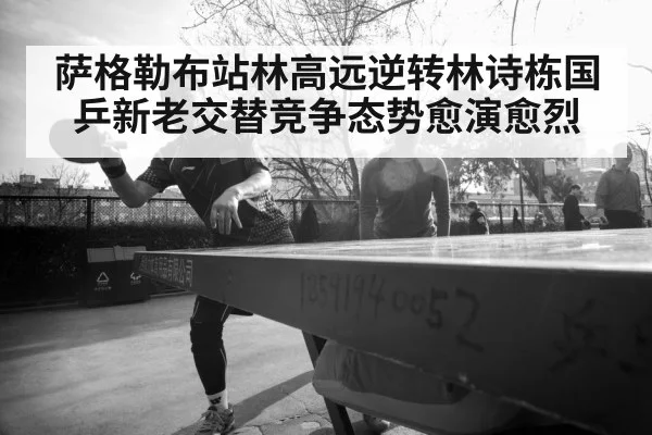 萨格勒布站林高远逆转林诗栋国乒新老交替竞争态势愈演愈烈