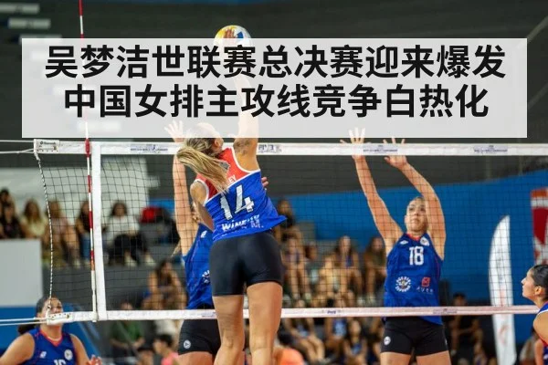 吴梦洁世联赛总决赛迎来爆发中国女排主攻线竞争白热化