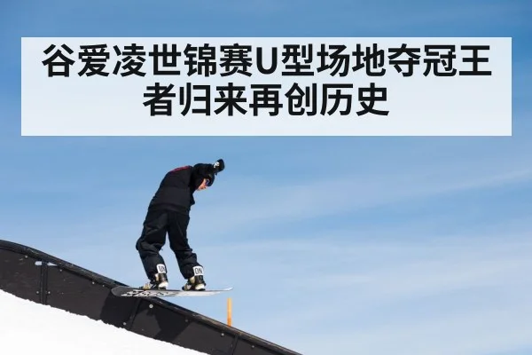 谷爱凌世锦赛U型场地夺冠王者归来再创历史