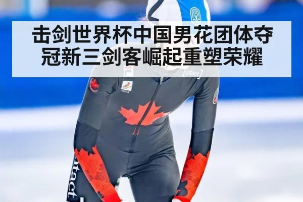 击剑世界杯中国男花团体夺冠新三剑客崛起重塑荣耀