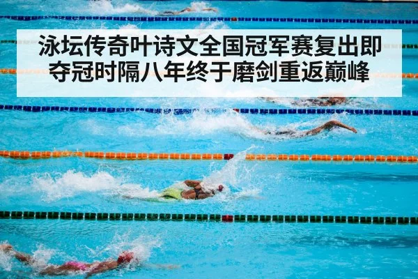 泳坛传奇叶诗文全国冠军赛复出即夺冠时隔八年终于磨剑重返巅峰 - 6686.com